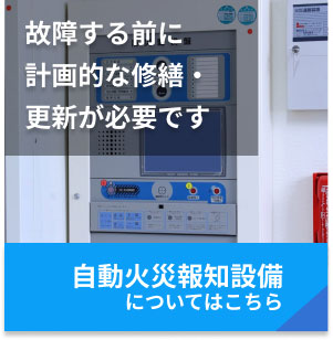 故障する前に計画的な修繕・更新が必要です 自動火災報知設備についてはこちら